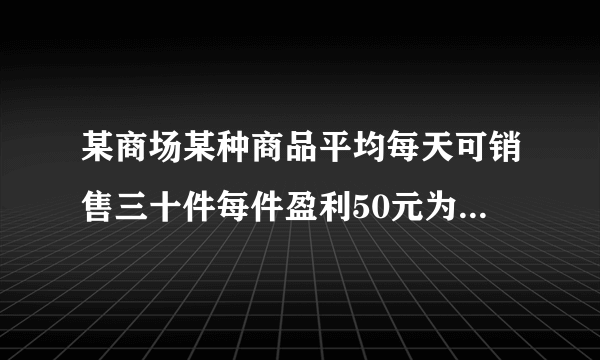 某商场某种商品平均每天可销售三十件每件盈利50元为尽快减少库