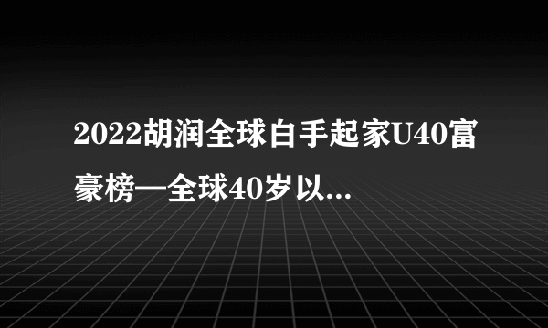 2022胡润全球白手起家U40富豪榜—全球40岁以下白手起家富豪榜