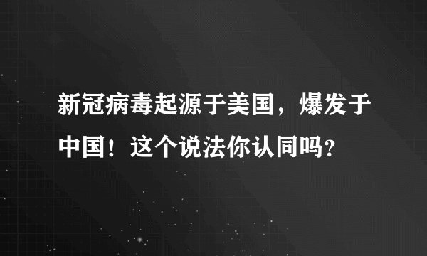 新冠病毒起源于美国，爆发于中国！这个说法你认同吗？