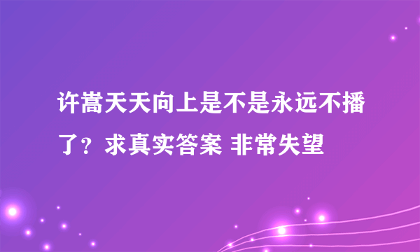 许嵩天天向上是不是永远不播了？求真实答案 非常失望