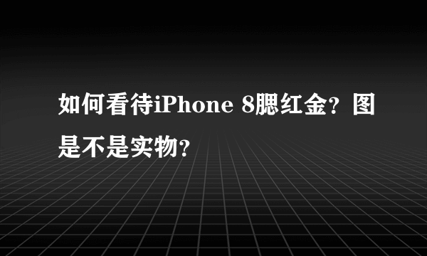 如何看待iPhone 8腮红金？图是不是实物？