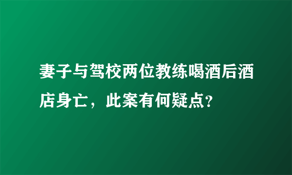 妻子与驾校两位教练喝酒后酒店身亡，此案有何疑点？