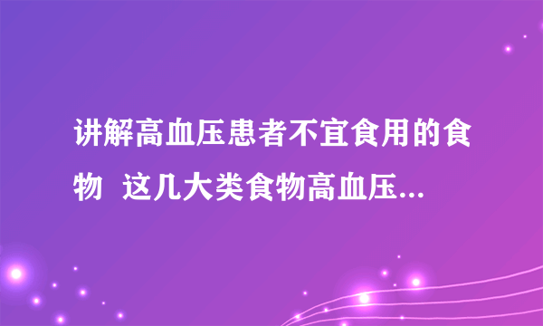 讲解高血压患者不宜食用的食物  这几大类食物高血压病人不要碰