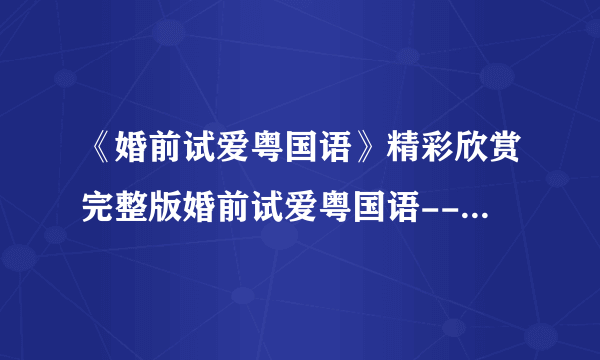 《婚前试爱粤国语》精彩欣赏完整版婚前试爱粤国语--全集优酷土豆QVOD在线播放BT迅雷下载