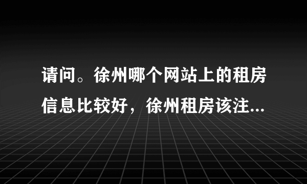 请问。徐州哪个网站上的租房信息比较好，徐州租房该注意点什么，有米有高人指点下。