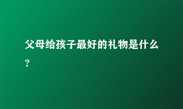 父母给孩子最好的礼物是什么？