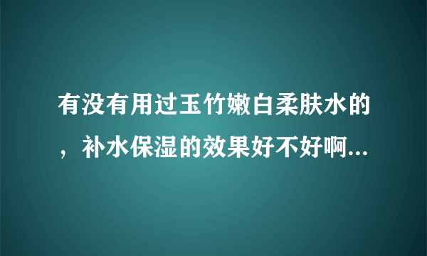 有没有用过玉竹嫩白柔肤水的，补水保湿的效果好不好啊，感觉怎么样