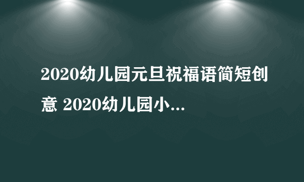 2020幼儿园元旦祝福语简短创意 2020幼儿园小朋友新年祝福语