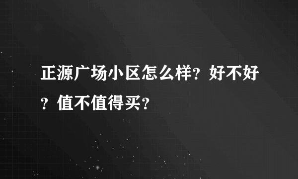 正源广场小区怎么样？好不好？值不值得买？