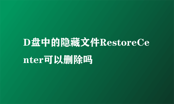 D盘中的隐藏文件RestoreCenter可以删除吗