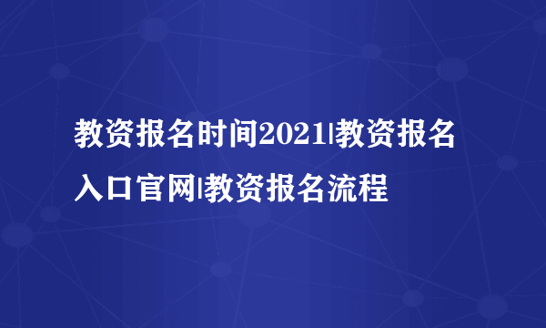 教资报名时间2021|教资报名入口官网|教资报名流程