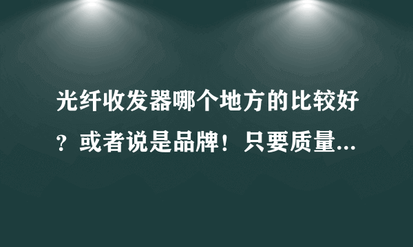 光纤收发器哪个地方的比较好？或者说是品牌！只要质量好，价钱不是问题！