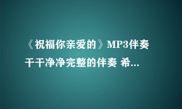 《祝福你亲爱的》MP3伴奏 干干净净完整的伴奏 希望给我也发下吧，谢谢