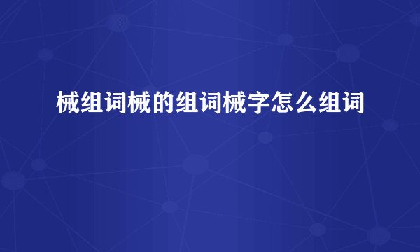 械组词械的组词械字怎么组词