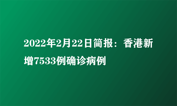 2022年2月22日简报：香港新增7533例确诊病例