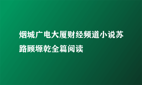 烟城广电大厦财经频道小说苏路顾塬乾全篇阅读