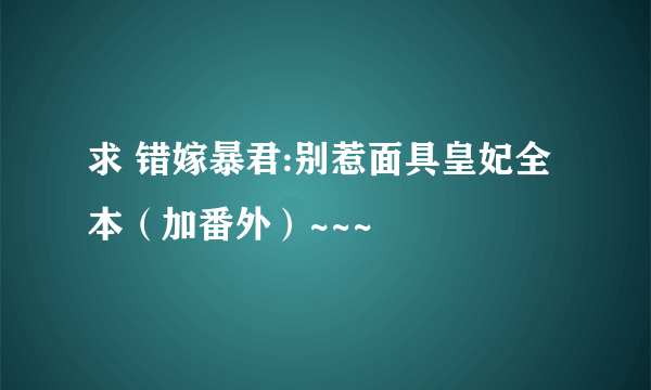 求 错嫁暴君:别惹面具皇妃全本（加番外）~~~