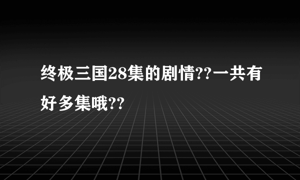 终极三国28集的剧情??一共有好多集哦??