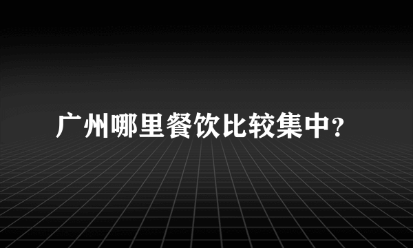 广州哪里餐饮比较集中？