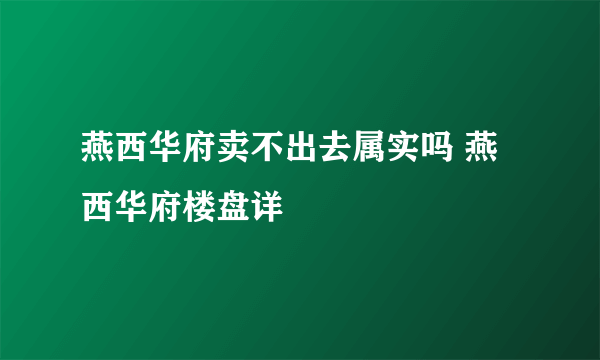 燕西华府卖不出去属实吗 燕西华府楼盘详