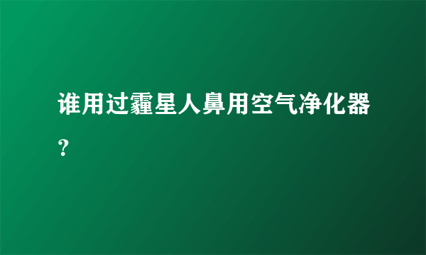 谁用过霾星人鼻用空气净化器？