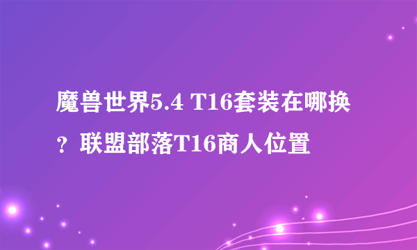 魔兽世界5.4 T16套装在哪换？联盟部落T16商人位置