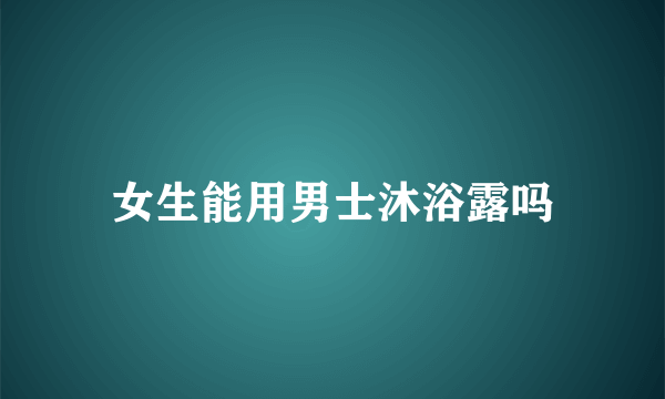 女生能用男士沐浴露吗