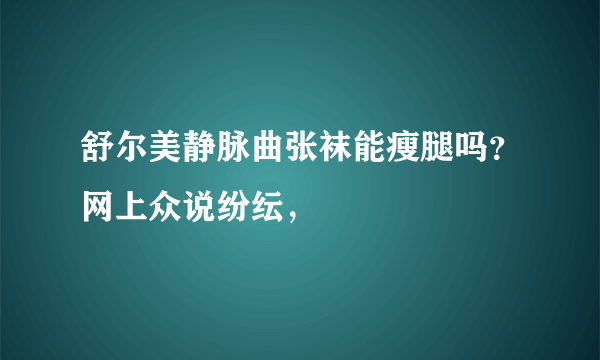 舒尔美静脉曲张袜能瘦腿吗？网上众说纷纭，