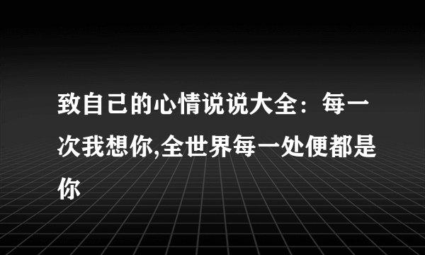 致自己的心情说说大全：每一次我想你,全世界每一处便都是你