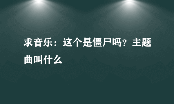 求音乐：这个是僵尸吗？主题曲叫什么