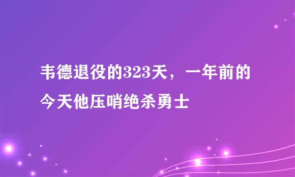 韦德退役的323天，一年前的今天他压哨绝杀勇士