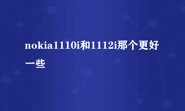 nokia1110i和1112i那个更好一些