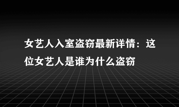 女艺人入室盗窃最新详情：这位女艺人是谁为什么盗窃