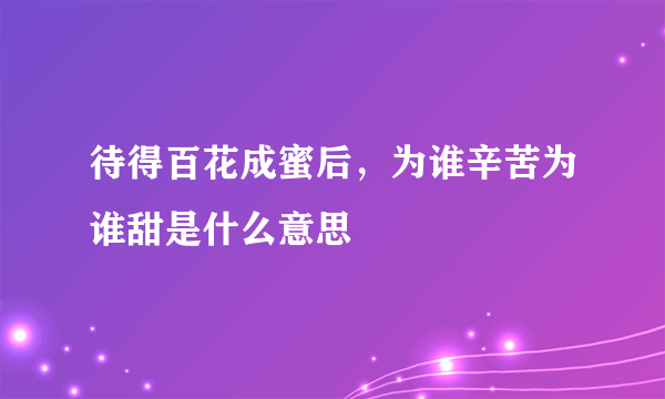 待得百花成蜜后，为谁辛苦为谁甜是什么意思