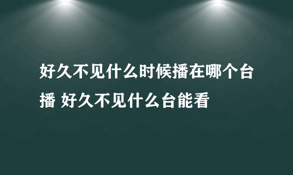 好久不见什么时候播在哪个台播 好久不见什么台能看