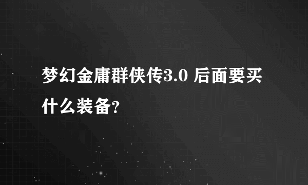 梦幻金庸群侠传3.0 后面要买什么装备？