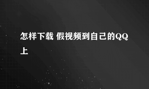 怎样下载 假视频到自己的QQ上