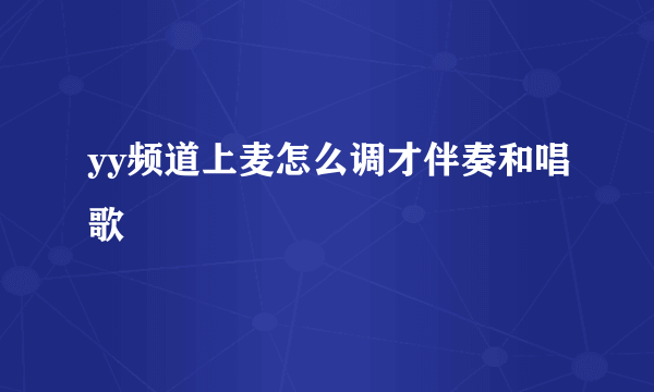 yy频道上麦怎么调才伴奏和唱歌