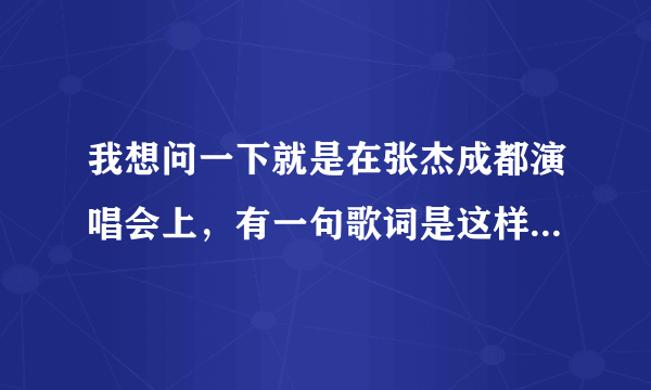 我想问一下就是在张杰成都演唱会上，有一句歌词是这样的“给我翅膀，让我可以翱翔。”