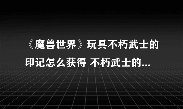 《魔兽世界》玩具不朽武士的印记怎么获得 不朽武士的印记获得方法