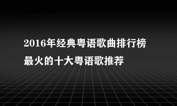 2016年经典粤语歌曲排行榜 最火的十大粤语歌推荐