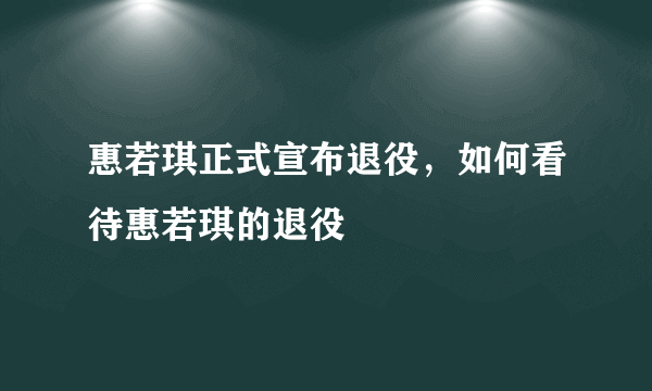 惠若琪正式宣布退役，如何看待惠若琪的退役