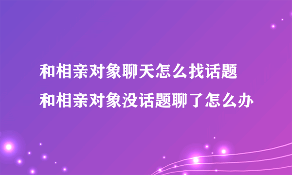 和相亲对象聊天怎么找话题 和相亲对象没话题聊了怎么办