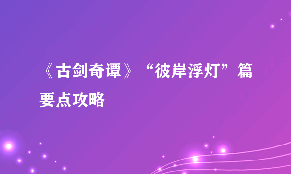 《古剑奇谭》“彼岸浮灯”篇要点攻略