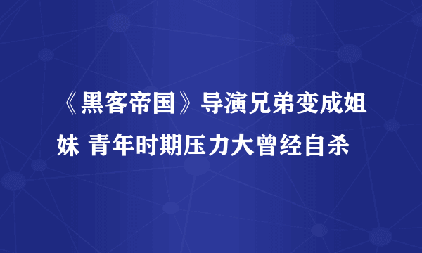 《黑客帝国》导演兄弟变成姐妹 青年时期压力大曾经自杀