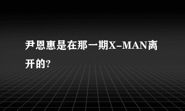 尹恩惠是在那一期X-MAN离开的?