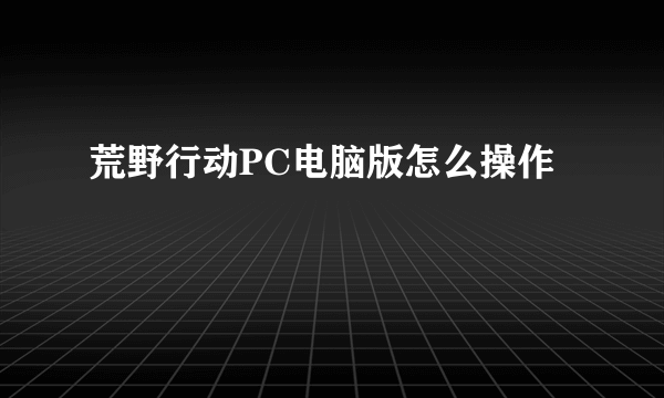 荒野行动PC电脑版怎么操作