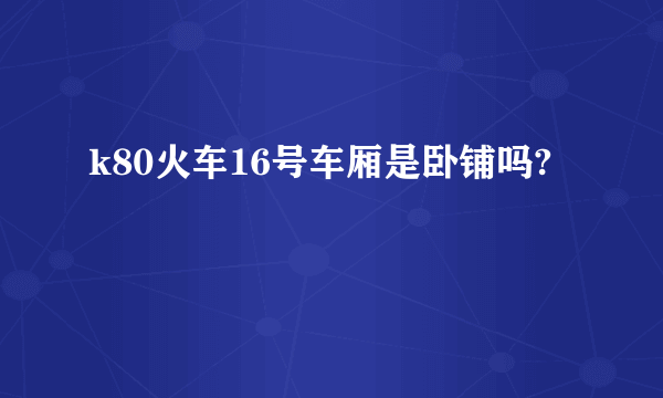 k80火车16号车厢是卧铺吗?