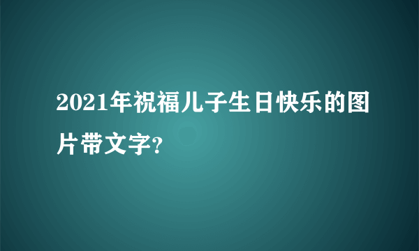 2021年祝福儿子生日快乐的图片带文字？