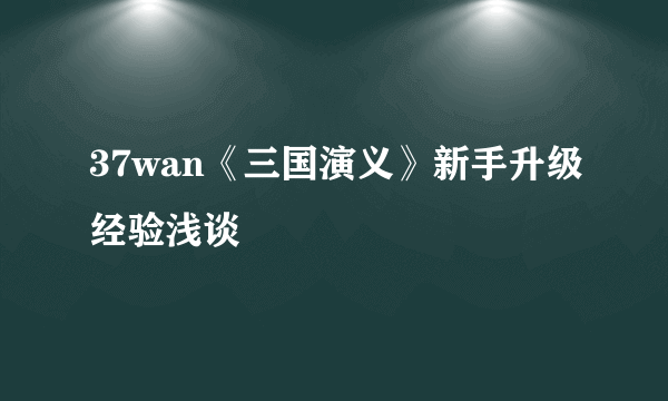 37wan《三国演义》新手升级经验浅谈